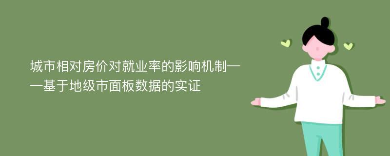 城市相对房价对就业率的影响机制——基于地级市面板数据的实证