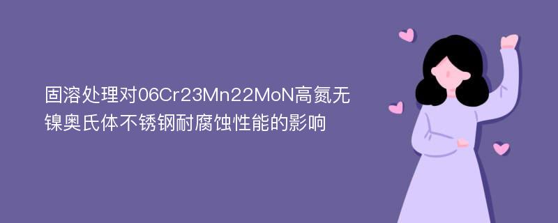 固溶处理对06Cr23Mn22MoN高氮无镍奥氏体不锈钢耐腐蚀性能的影响