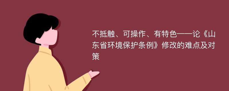 不抵触、可操作、有特色——论《山东省环境保护条例》修改的难点及对策