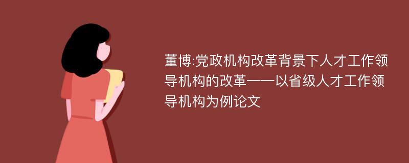 董博:党政机构改革背景下人才工作领导机构的改革——以省级人才工作领导机构为例论文