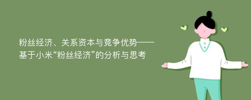 粉丝经济、关系资本与竞争优势——基于小米“粉丝经济”的分析与思考