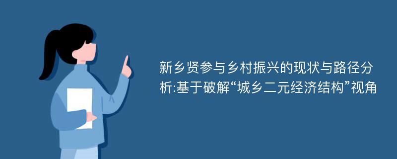 新乡贤参与乡村振兴的现状与路径分析:基于破解“城乡二元经济结构”视角