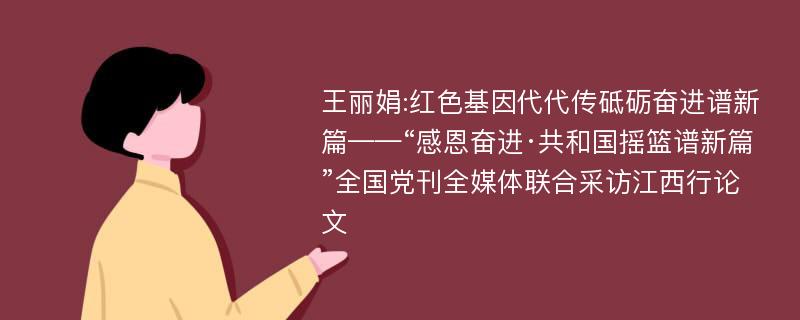 王丽娟:红色基因代代传砥砺奋进谱新篇——“感恩奋进·共和国摇篮谱新篇”全国党刊全媒体联合采访江西行论文