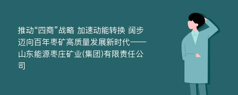 推动“四商”战略 加速动能转换 阔步迈向百年枣矿高质量发展新时代——山东能源枣庄矿业(集团)有限责任公司