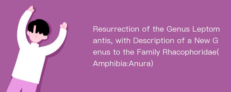 Resurrection of the Genus Leptomantis, with Description of a New Genus to the Family Rhacophoridae(Amphibia:Anura)