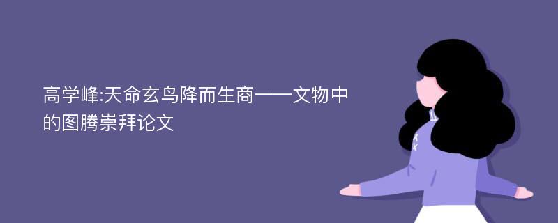 高学峰:天命玄鸟降而生商——文物中的图腾崇拜论文