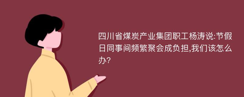 四川省煤炭产业集团职工杨涛说:节假日同事间频繁聚会成负担,我们该怎么办?