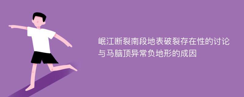 岷江断裂南段地表破裂存在性的讨论与马脑顶异常负地形的成因