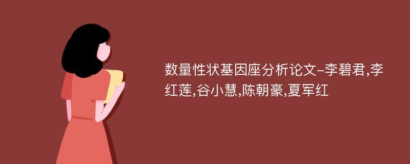 数量性状基因座分析论文-李碧君,李红莲,谷小慧,陈朝豪,夏军红