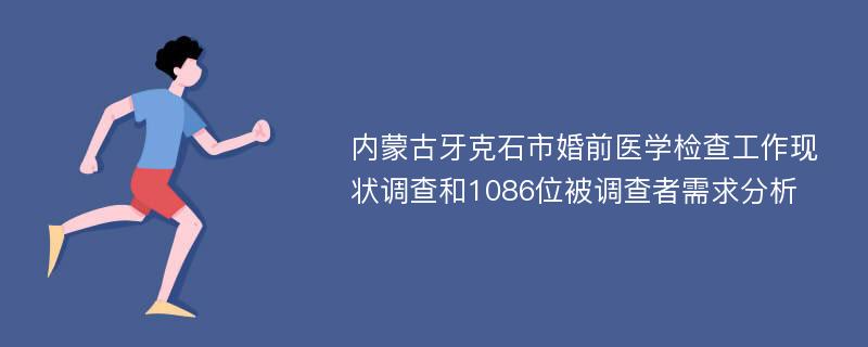 内蒙古牙克石市婚前医学检查工作现状调查和1086位被调查者需求分析