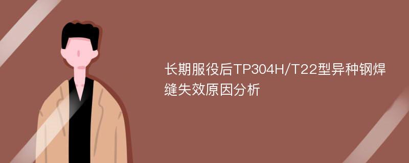 长期服役后TP304H/T22型异种钢焊缝失效原因分析