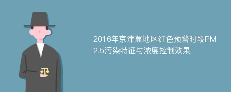 2016年京津冀地区红色预警时段PM2.5污染特征与浓度控制效果