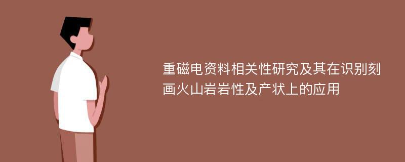 重磁电资料相关性研究及其在识别刻画火山岩岩性及产状上的应用