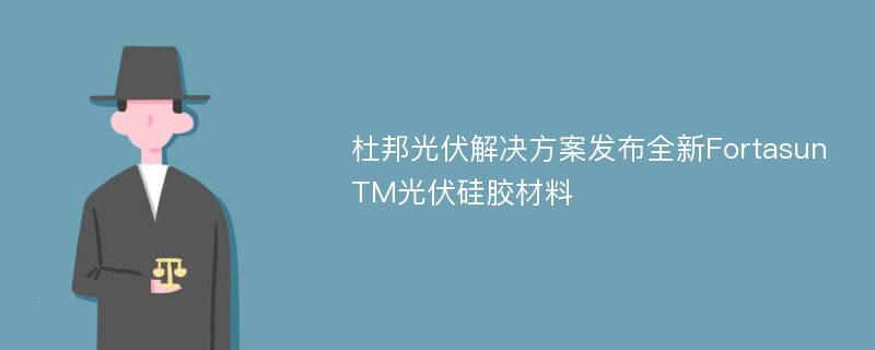 杜邦光伏解决方案发布全新FortasunTM光伏硅胶材料