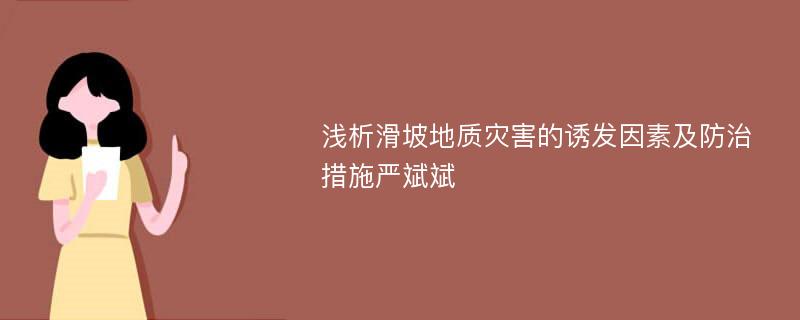 浅析滑坡地质灾害的诱发因素及防治措施严斌斌