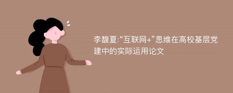 李馥夏:“互联网+”思维在高校基层党建中的实际运用论文