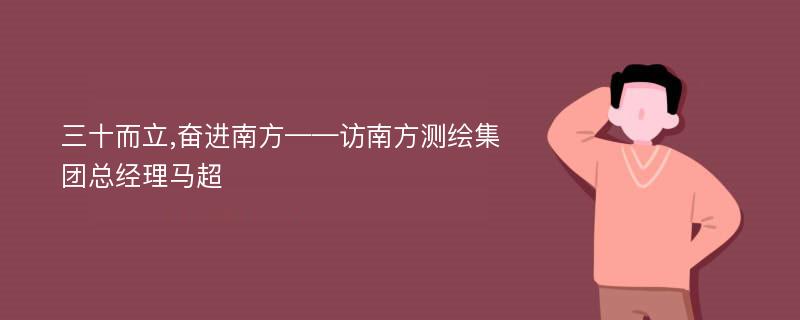 三十而立,奋进南方——访南方测绘集团总经理马超