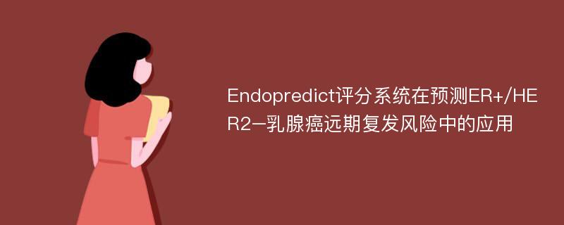 Endopredict评分系统在预测ER+/HER2–乳腺癌远期复发风险中的应用