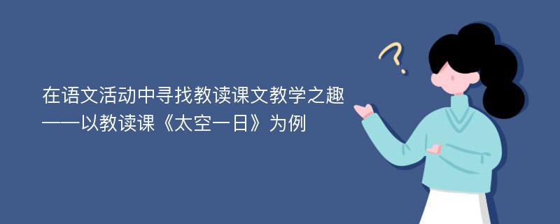 在语文活动中寻找教读课文教学之趣——以教读课《太空一日》为例