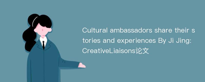 Cultural ambassadors share their stories and experiences By Ji Jing:CreativeLiaisons论文