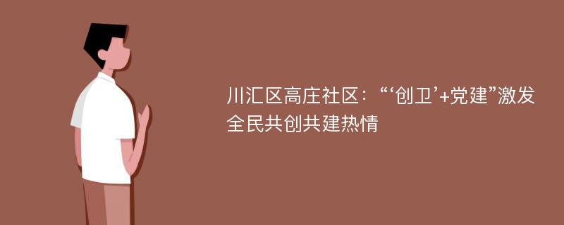 川汇区高庄社区：“‘创卫’+党建”激发全民共创共建热情