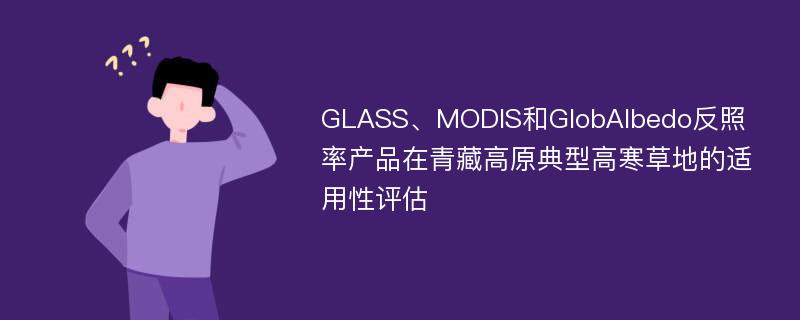 GLASS、MODIS和GlobAlbedo反照率产品在青藏高原典型高寒草地的适用性评估