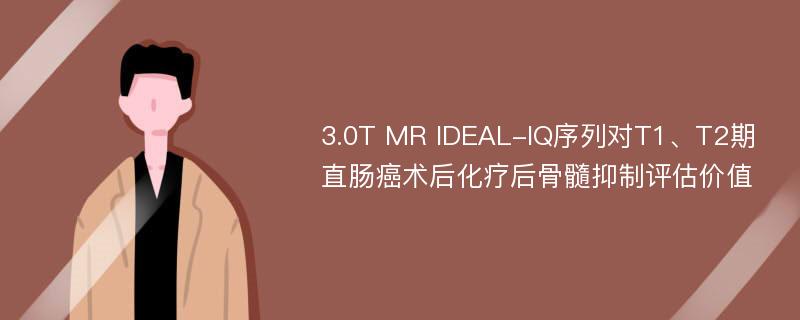 3.0T MR IDEAL-IQ序列对T1、T2期直肠癌术后化疗后骨髓抑制评估价值