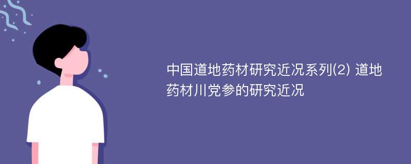 中国道地药材研究近况系列(2) 道地药材川党参的研究近况