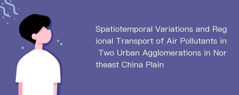 Spatiotemporal Variations and Regional Transport of Air Pollutants in Two Urban Agglomerations in Northeast China Plain