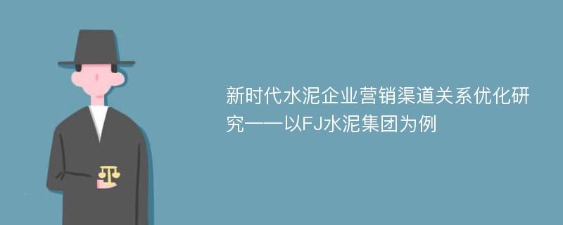 新时代水泥企业营销渠道关系优化研究——以FJ水泥集团为例