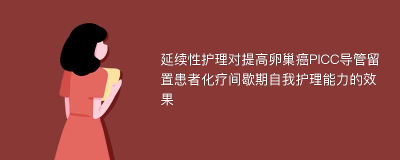 延续性护理对提高卵巢癌PICC导管留置患者化疗间歇期自我护理能力的效果