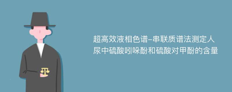 超高效液相色谱-串联质谱法测定人尿中硫酸吲哚酚和硫酸对甲酚的含量