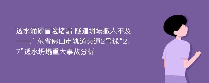 透水涌砂冒险堵漏 隧道坍塌撤人不及——广东省佛山市轨道交通2号线“2.7”透水坍塌重大事故分析