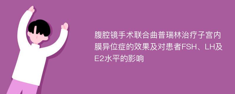 腹腔镜手术联合曲普瑞林治疗子宫内膜异位症的效果及对患者FSH、LH及E2水平的影响