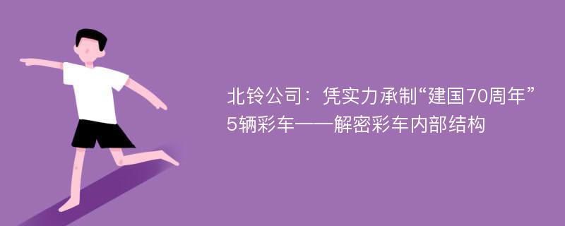 北铃公司：凭实力承制“建国70周年”5辆彩车——解密彩车内部结构