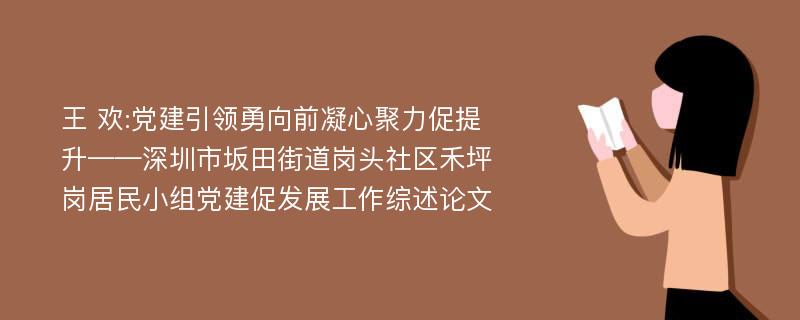 王 欢:党建引领勇向前凝心聚力促提升——深圳市坂田街道岗头社区禾坪岗居民小组党建促发展工作综述论文