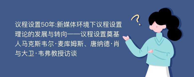 议程设置50年:新媒体环境下议程设置理论的发展与转向——议程设置奠基人马克斯韦尔·麦库姆斯、唐纳德·肖与大卫·韦弗教授访谈