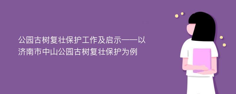 公园古树复壮保护工作及启示——以济南市中山公园古树复壮保护为例