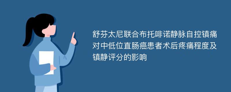 舒芬太尼联合布托啡诺静脉自控镇痛对中低位直肠癌患者术后疼痛程度及镇静评分的影响