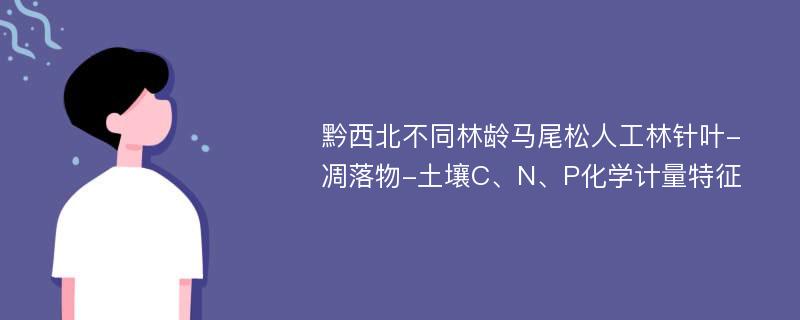 黔西北不同林龄马尾松人工林针叶-凋落物-土壤C、N、P化学计量特征