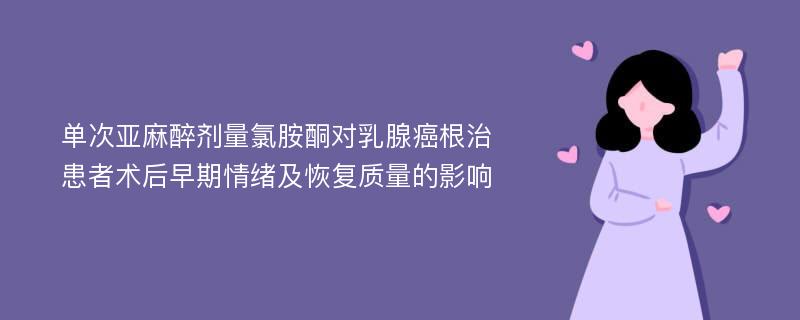 单次亚麻醉剂量氯胺酮对乳腺癌根治患者术后早期情绪及恢复质量的影响