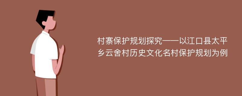 村寨保护规划探究——以江口县太平乡云舍村历史文化名村保护规划为例