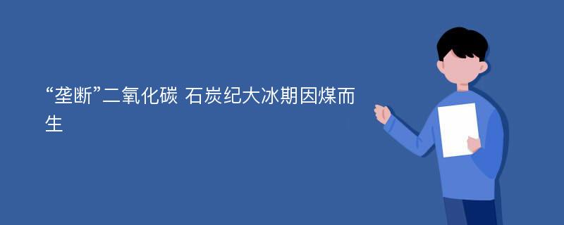 “垄断”二氧化碳 石炭纪大冰期因煤而生