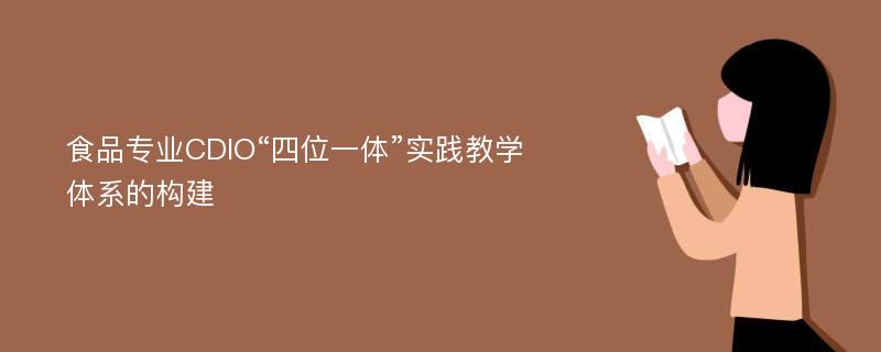 食品专业CDIO“四位一体”实践教学体系的构建