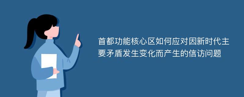 首都功能核心区如何应对因新时代主要矛盾发生变化而产生的信访问题