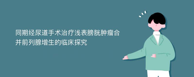 同期经尿道手术治疗浅表膀胱肿瘤合并前列腺增生的临床探究