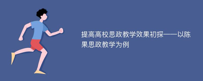 提高高校思政教学效果初探——以陈果思政教学为例