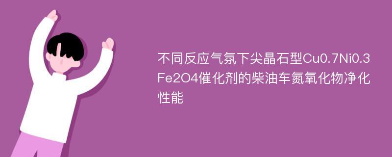 不同反应气氛下尖晶石型Cu0.7Ni0.3Fe2O4催化剂的柴油车氮氧化物净化性能