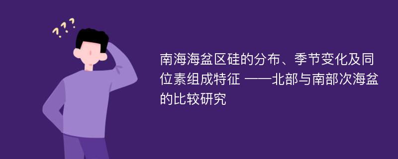 南海海盆区硅的分布、季节变化及同位素组成特征 ——北部与南部次海盆的比较研究