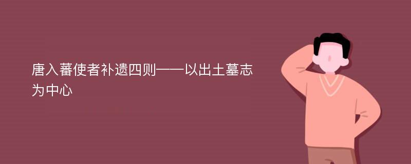 唐入蕃使者补遗四则——以出土墓志为中心